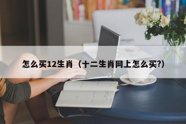 怎么买12生肖（十二生肖网上怎么买?）