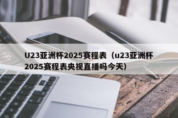 U23亚洲杯2025赛程表（u23亚洲杯2025赛程表央视直播吗今天）
