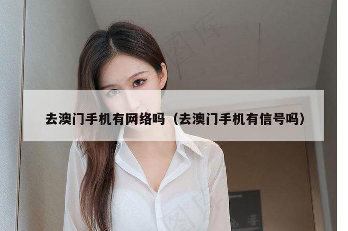 去澳门手机有网络吗（去澳门手机有信号吗）